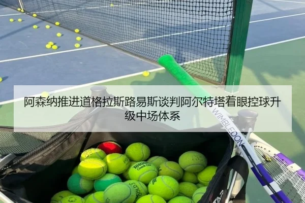 阿森纳推进道格拉斯路易斯谈判阿尔特塔着眼控球升级中场体系