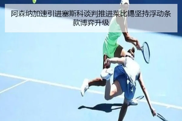 阿森纳加速引进塞斯科谈判推进莱比锡坚持浮动条款博弈升级