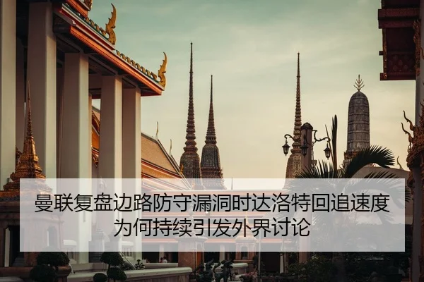 曼联复盘边路防守漏洞时达洛特回追速度为何持续引发外界讨论